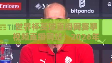 世界杯买球直播网赛事视频直播网站:2026年观赛新体验与避坑指南