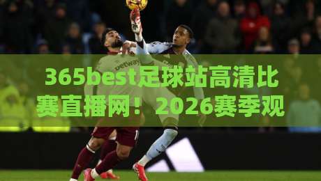 365best足球站高清比赛直播网！2026赛季观赛指南（365best足球站高清比赛直播网）必看