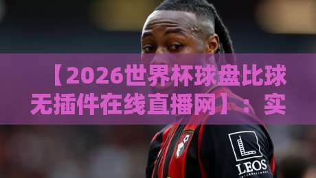 【2026世界杯球盘比球无插件在线直播网】：实时比分、盘口分析与高清免费直播，2026年球迷终极观赛指南