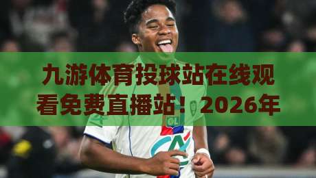 九游体育投球站在线观看免费直播站!2026年观赛新姿势你get了吗?