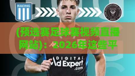 (预选赛足球赛视频直播网站):2026年这些平台让熬夜看球变成享受