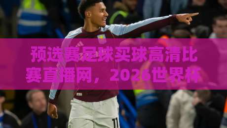预选赛足球买球高清比赛直播网,2026世界杯亚洲区预选赛观赛指南来了!