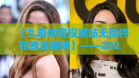 【九游体育投球站无插件在线直播网】——2026年体育观赛新体验,不卡顿才是王道 【九游体育投球站无插件在线直播网】——2026年体育观赛新体验,不卡顿才是王道