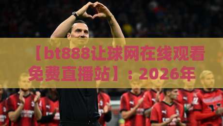 【bt888让球网在线观看免费直播站】: 2026年球迷都在用的免费直播平台
