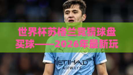 世界杯苏格兰竞猜球盘买球——2026年最新玩法与避坑指南