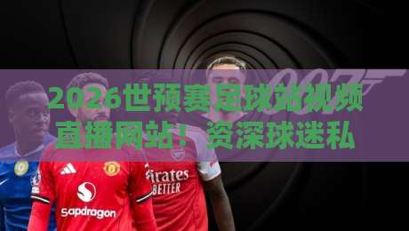 2026世预赛足球站视频直播网站！资深球迷私藏的五大观赛神器