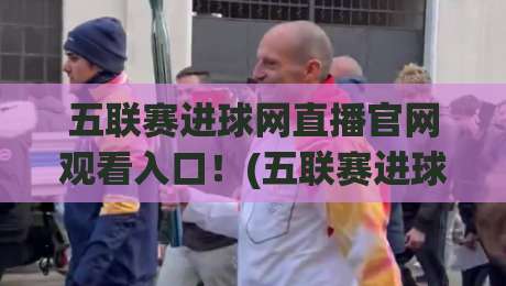 五联赛进球网直播官网观看入口!(五联赛进球网) 2026年最新观赛指南与避坑经验 五联赛进球网直播官网观看入口!(五联赛进球网) 2026年最新观赛指南与避坑经验