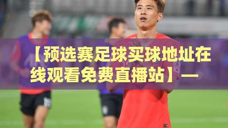 【预选赛足球买球地址在线观看免费直播站】—— 2026球迷必存指南