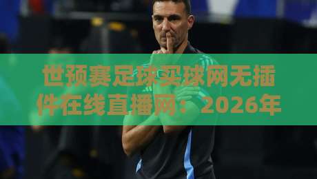 世预赛足球买球网无插件在线直播网:2026年球迷必备的高清观赛指南 世预赛足球买球网无插件在线直播网:2026年球迷必备的高清观赛指南