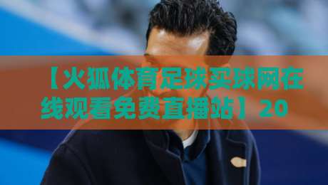 【火狐体育足球买球网在线观看免费直播站】2026年最新观赛指南：如何找到靠谱的免费直播？