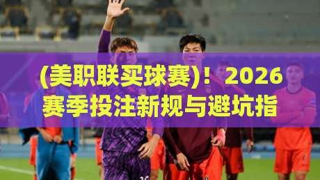 (美职联买球赛)！2026赛季投注新规与避坑指南