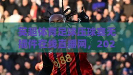 英超体育足球压球赛无插件在线直播网,2026年观赛新选择! 英超体育足球压球赛无插件在线直播网,2026年观赛新选择!