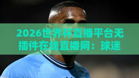 2026世界杯直播平台无插件在线直播网:球迷的终极观赛指南