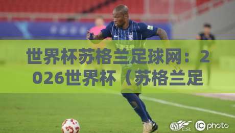 世界杯苏格兰足球网：2026世界杯（苏格兰足球网）观赛指南与独家分析