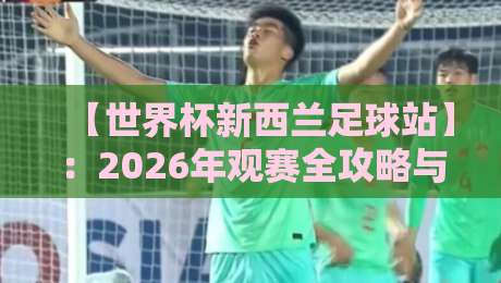【世界杯新西兰足球站】：2026年观赛全攻略与深度解析