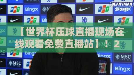 【世界杯压球直播现场在线观看免费直播站】！2026年球迷必备的观赛指南与避坑技巧