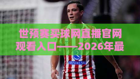 世预赛买球网直播官网观看入口——2026年最新观赛渠道与安全指南