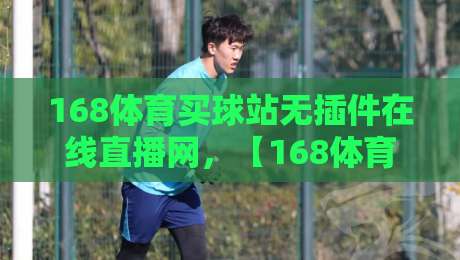 168体育买球站无插件在线直播网，【168体育买球站无插件在线直播网】让你告别卡顿与广告轰炸