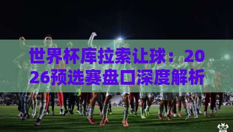 世界杯库拉索让球：2026预选赛盘口深度解析与投注策略