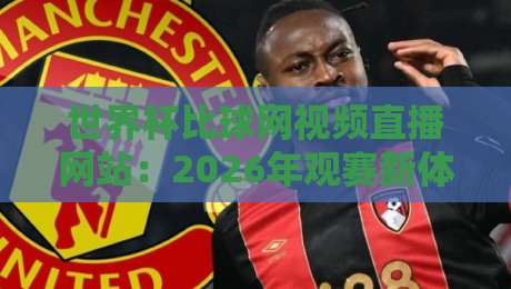 世界杯比球网视频直播网站：2026年观赛新体验，这些功能你用过吗？