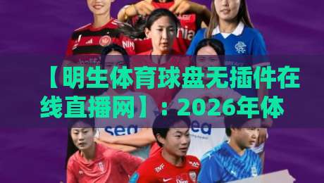 【明生体育球盘无插件在线直播网】: 2026年体育迷必备的高清直播平台实测