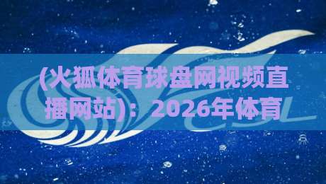 (火狐体育球盘网视频直播网站)：2026年体育迷的新选择？