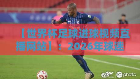 【世界杯足球进球视频直播网站】：2026年球迷必备的五大看球神器，懂的都懂！