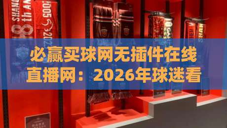 必赢买球网无插件在线直播网:2026年球迷看球新姿势,高清不卡顿的秘诀在这