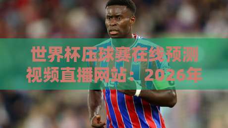 世界杯压球赛在线预测视频直播网站:2026年球迷必看的五大平台!