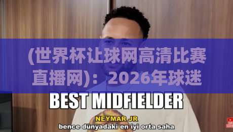 (世界杯让球网高清比赛直播网)：2026年球迷最关注的观赛新选择