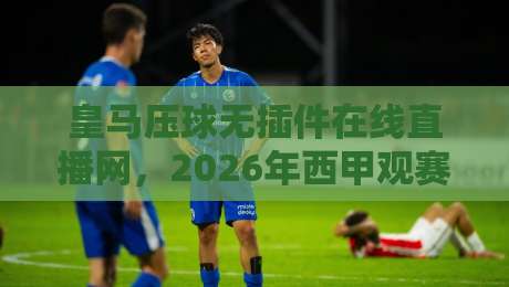 皇马压球无插件在线直播网,2026年西甲观赛新选择:零延迟、无插件、多线路,皇马比赛一网打尽