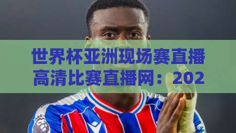 世界杯亚洲现场赛直播高清比赛直播网：2026年看球新姿势，你Get了吗？