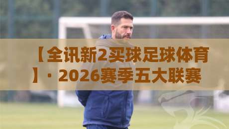 【全讯新2买球足球体育】· 2026赛季五大联赛投注策略与趋势分析