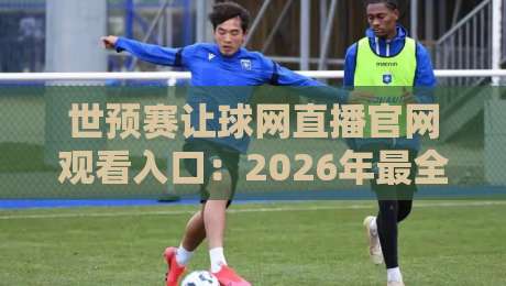 世预赛让球网直播官网观看入口:2026年最全指南,球迷必收藏!