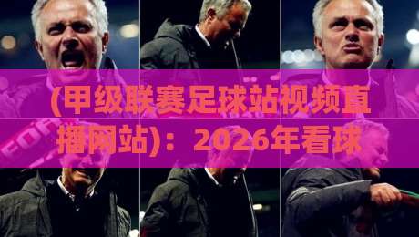 (甲级联赛足球站视频直播网站):2026年看球老司机私藏攻略,你踩坑了没?