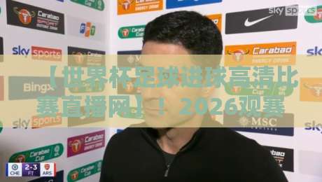 【世界杯足球进球高清比赛直播网】！2026观赛新姿势，这5个功能让你嗨翻全场