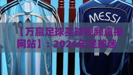【万赢足球买球视频直播网站】: 2026年足球迷必备的高清观赛指南