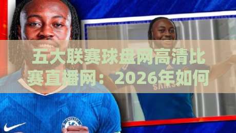 五大联赛球盘网高清比赛直播网：2026年如何用一场直播改变你的观赛体验
