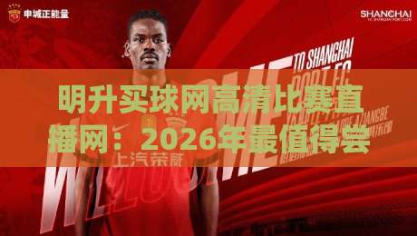 明升买球网高清比赛直播网：2026年最值得尝试的观赛平台，(明升买球网高清比赛直播网)实测体验