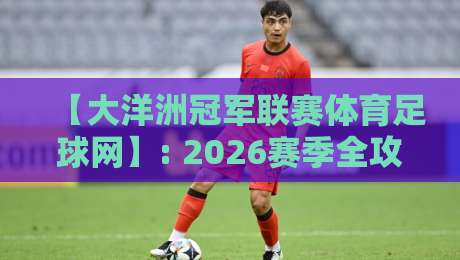 【大洋洲冠军联赛体育足球网】: 2026赛季全攻略与观赛指南