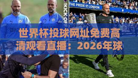 世界杯投球网址免费高清观看直播：2026年球迷必藏的观赛指南