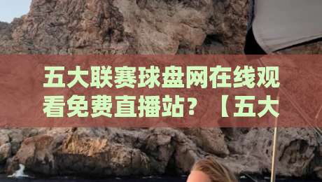 五大联赛球盘网在线观看免费直播站?【五大联赛球盘网】2026年实测推荐与避坑指南!