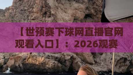 【世预赛下球网直播官网观看入口】：2026观赛全攻略，老球迷都这么找！