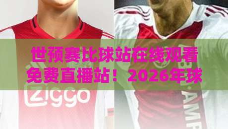 世预赛比球站在线观看免费直播站！2026年球迷必备的观赛指南