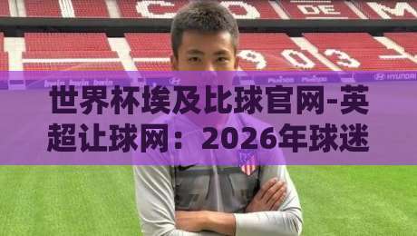 世界杯埃及比球官网-英超让球网:2026年球迷必藏的五大理由 世界杯埃及比球官网-英超让球网:2026年球迷必藏的五大理由