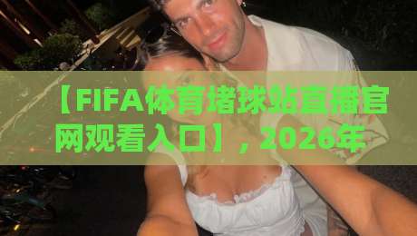 【FIFA体育堵球站直播官网观看入口】, 2026年最新通道与使用指南