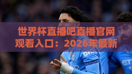 世界杯直播吧直播官网观看入口：2026年最新观赛指南（附避坑技巧）