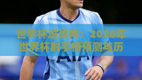 世界杯进球网：2026年世界杯射手榜预测与历史数据深度解析