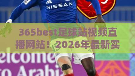 365best足球站视频直播网站!2026年最新实测:高清画质、低延迟与独家功能全揭秘(365best足球站视频直播)
