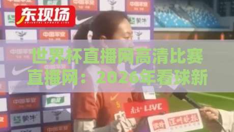 世界杯直播网高清比赛直播网:2026年看球新姿势,错过就是你的损失!